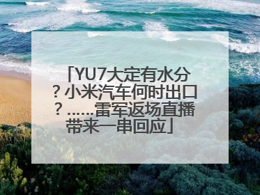 YU7大定有水分？小米汽车何时出口？……雷军返场直播带来一串回应