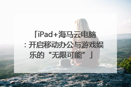 iPad+海马云电脑：开启移动办公与游戏娱乐的“无限可能”